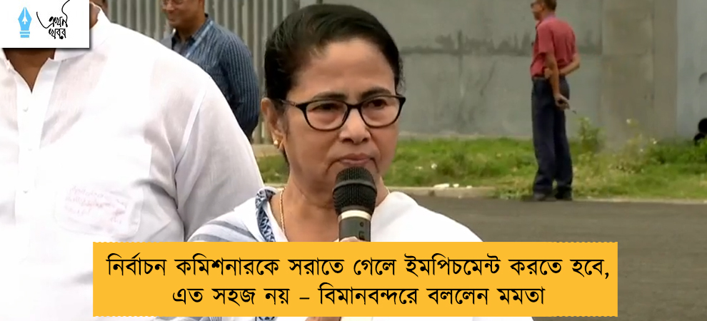 নির্বাচন কমিশনারকে সরাতে গেলে ইমপিচমেন্ট করতে হবে, এত সহজ নয় – বিমানবন্দরে বললেন মমতা