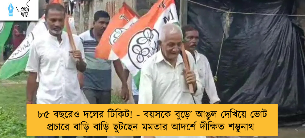 ৮৫ বছরেও দলের টিকিট! - বয়সকে বুড়ো আঙুল দেখিয়ে ভোট প্রচারে বাড়ি বাড়ি ছুটছেন মমতার আদর্শে দীক্ষিত শম্ভুনাথ