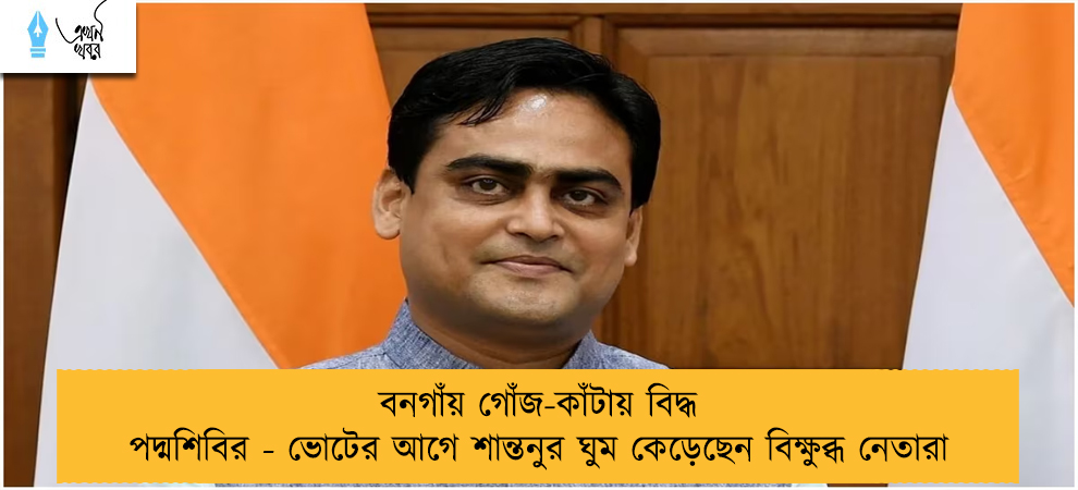 বনগাঁয় গোঁজ-কাঁটায় বিদ্ধ পদ্মশিবির - ভোটের আগে শান্তনুর ঘুম কেড়েছেন বিক্ষুব্ধ নেতারা