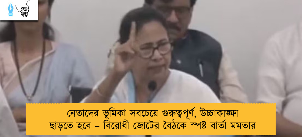 নেতাদের ভূমিকা সবচেয়ে গুরুত্বপূর্ণ, উচ্চাকাঙ্ক্ষা ছাড়তে হবে – বিরোধী জোটের বৈঠকে স্পষ্ট বার্তা মমতার