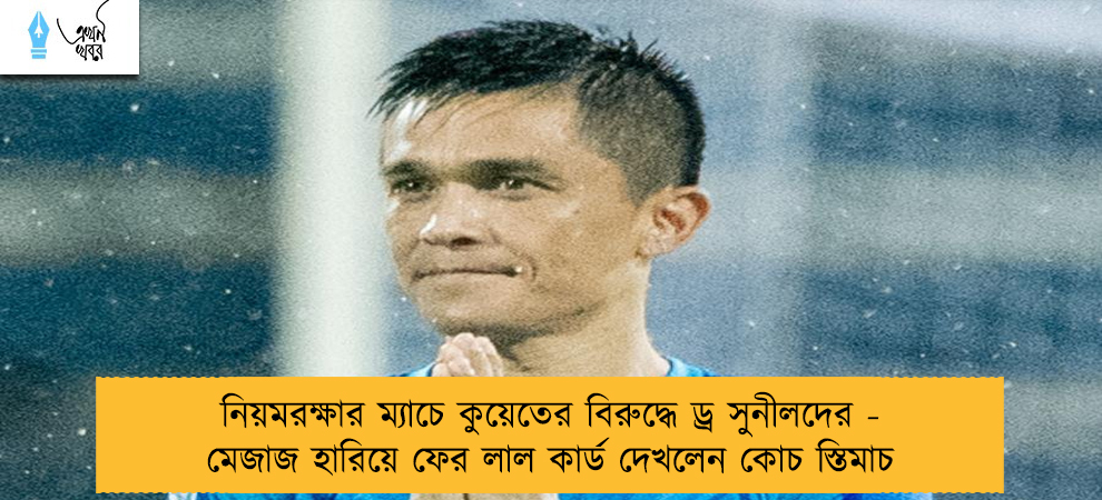 নিয়মরক্ষার ম্যাচে কুয়েতের বিরুদ্ধে ড্র সুনীলদের - মেজাজ হারিয়ে ফের লাল কার্ড দেখলেন কোচ স্তিমাচ