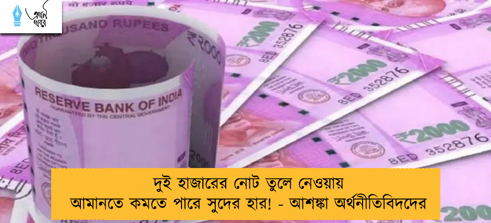দুই হাজারের নোট তুলে নেওয়ায় আমানতে কমতে পারে সুদের হার! - আশঙ্কা অর্থনীতিবিদদের
