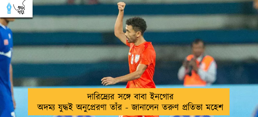 দারিদ্র্যের সঙ্গে বাবা ইনগোর অদম্য যুদ্ধই অনুপ্রেরণা তাঁর - জানালেন তরুণ প্রতিভা মহেশ