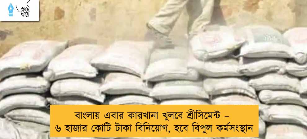 বাংলায় এবার কারখানা খুলবে শ্রীসিমেন্ট – ৬ হাজার কোটি টাকা বিনিয়োগ, হবে বিপুল কর্মসংস্থান