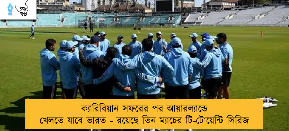 ক্যারিবিয়ান সফরের পর আয়ারল্যান্ডে খেলতে যাবে ভারত - রয়েছে তিন ম্যাচের টি-টোয়েন্টি সিরিজ