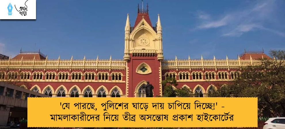 'যে পারছে, পুলিশের ঘাড়ে দায় চাপিয়ে দিচ্ছে!' - মামলাকারীদের নিয়ে তীব্র অসন্তোষ প্রকাশ হাইকোর্টের