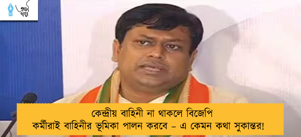 কেন্দ্রীয় বাহিনী না থাকলে বিজেপি কর্মীরাই বাহিনীর ভূমিকা পালন করবে – এ কেমন কথা সুকান্তর!