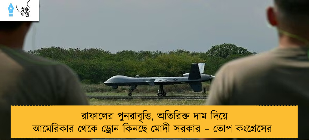 রাফালের পুনরাবৃত্তি, অতিরিক্ত দাম দিয়ে আমেরিকার থেকে ড্রোন কিনছে মোদী সরকার – তোপ কংগ্রেসের