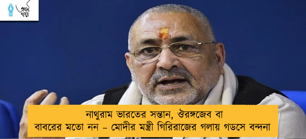নাথুরাম ভারতের সন্তান, ঔরঙ্গজেব বা বাবরের মতো নন – মোদীর মন্ত্রী গিরিরাজের গলায় গডসে বন্দনা