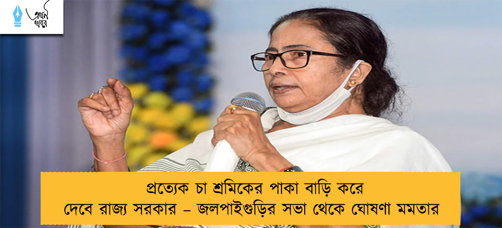 প্রত্যেক চা শ্রমিকের পাকা বাড়ি করে দেবে রাজ্য সরকার – জলপাইগুড়ির সভা থেকে ঘোষণা মমতার