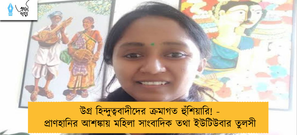 উগ্র হিন্দুত্ববাদীদের ক্রমাগত হুঁশিয়ারি! - প্রাণহানির আশঙ্কায় মহিলা সাংবাদিক তথা ইউটিউবার তুলসী