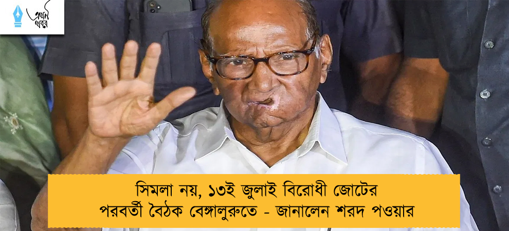 সিমলা নয়, ১৩ই জুলাই বিরোধী জোটের পরবর্তী বৈঠক বেঙ্গালুরুতে - জানালেন শরদ পওয়ার