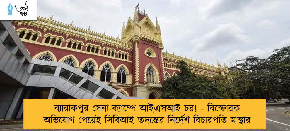 ব্যারাকপুর সেনা-ক্যাম্পে আইএসআই চর! - বিস্ফোরক অভিযোগ পেয়েই সিবিআই তদন্তের নির্দেশ বিচারপতি মান্থার