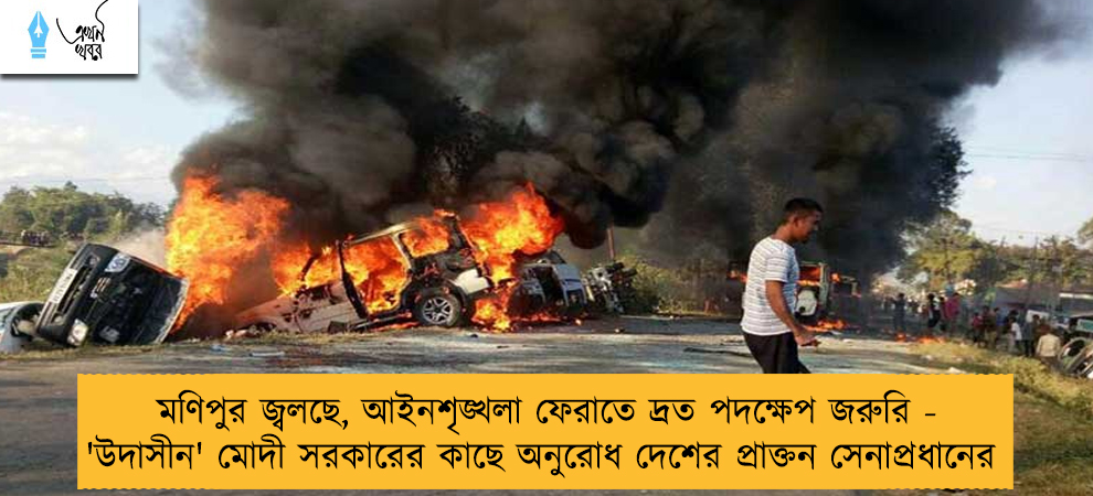 মণিপুর জ্বলছে, আইনশৃঙ্খলা ফেরাতে দ্রত পদক্ষেপ জরুরি - 'উদাসীন' মোদী সরকারের কাছে অনুরোধ দেশের প্রাক্তন সেনাপ্রধানের