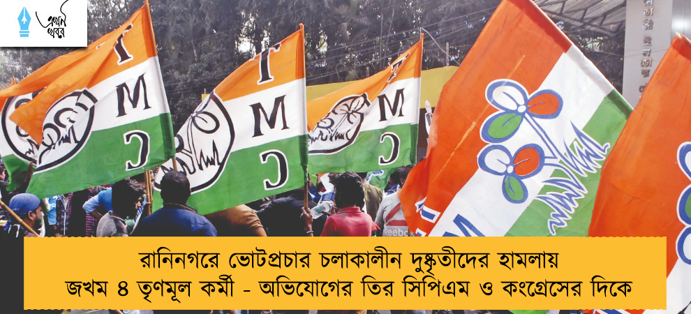 রানিনগরে ভোটপ্রচার চলাকালীন দুষ্কৃতীদের হামলায় জখম ৪ তৃণমূল কর্মী - অভিযোগের তির সিপিএম ও কংগ্রেসের দিকে