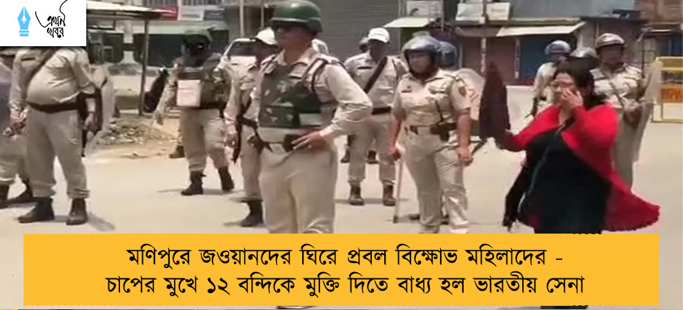 মণিপুরে জওয়ানদের ঘিরে প্রবল বিক্ষোভ মহিলাদের - চাপের মুখে ১২ বন্দিকে মুক্তি দিতে বাধ্য হল ভারতীয় সেনা