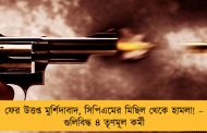 ফের উত্তপ্ত মুর্শিদাবাদ, সিপিএমের মিছিল থেকে হামলা! – গুলিবিদ্ধ ৪ তৃণমূল কর্মী