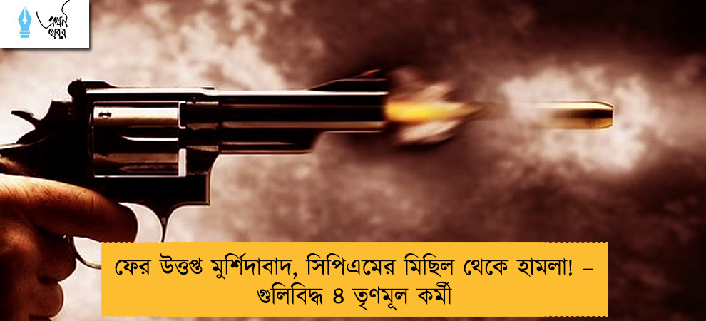 ফের উত্তপ্ত মুর্শিদাবাদ, সিপিএমের মিছিল থেকে হামলা! – গুলিবিদ্ধ ৪ তৃণমূল কর্মী
