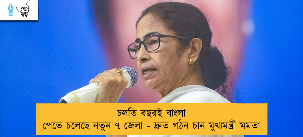 চলতি বছরই বাংলা পেতে চলেছে নতুন ৭ জেলা - দ্রুত গঠন চান মুখ্যমন্ত্রী মমতা