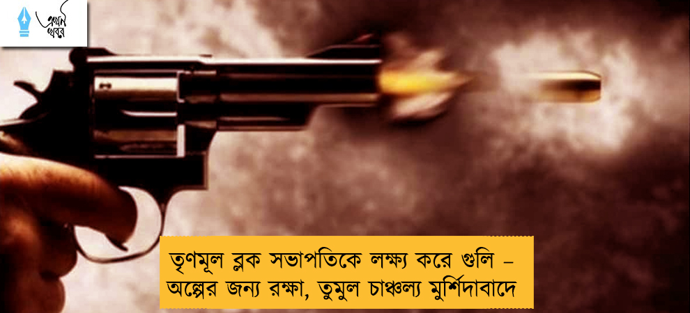 তৃণমূল ব্লক সভাপতিকে লক্ষ্য করে গুলি – অল্পের জন্য রক্ষা, তুমুল চাঞ্চল্য মুর্শিদাবাদে
