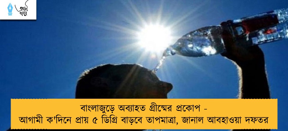 বাংলাজুড়ে অব্যাহত গ্রীষ্মের প্রকোপ - আগামী ক'দিনে প্রায় ৫ ডিগ্রি বাড়বে তাপমাত্রা, জানাল আবহাওয়া দফতর