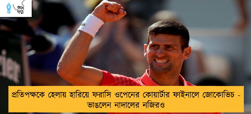 প্রতিপক্ষকে হেলায় হারিয়ে ফরাসি ওপেনের কোয়ার্টার ফাইনালে জোকোভিচ - ভাঙলেন নাদালের নজিরও