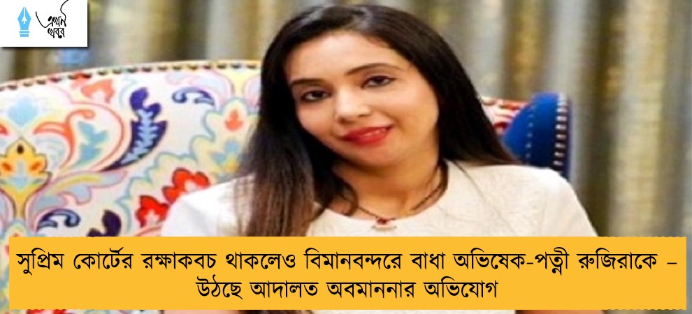 সুপ্রিম কোর্টের রক্ষাকবচ থাকলেও বিমানবন্দরে বাধা অভিষেক-পত্নী রুজিরাকে – উঠছে আদালত অবমাননার অভিযোগ