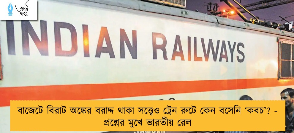 বাজেটে বিরাট অঙ্কের বরাদ্দ থাকা সত্ত্বেও ট্রেন রুটে কেন বসেনি ‘কবচ’? - প্রশ্নের মুখে ভারতীয় রেল