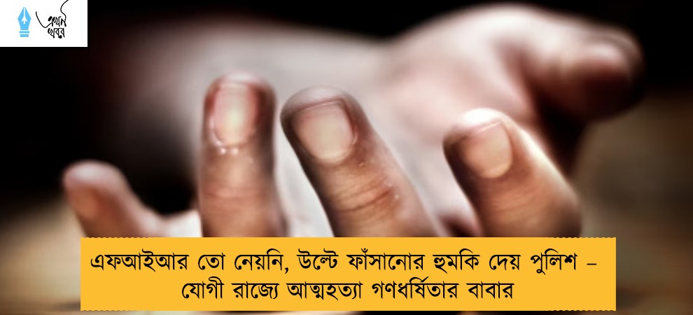 এফআইআর তো নেয়নি, উল্টে ফাঁসানোর হুমকি দেয় পুলিশ – যোগী রাজ্যে আত্মহত্যা গণধর্ষিতার বাবার