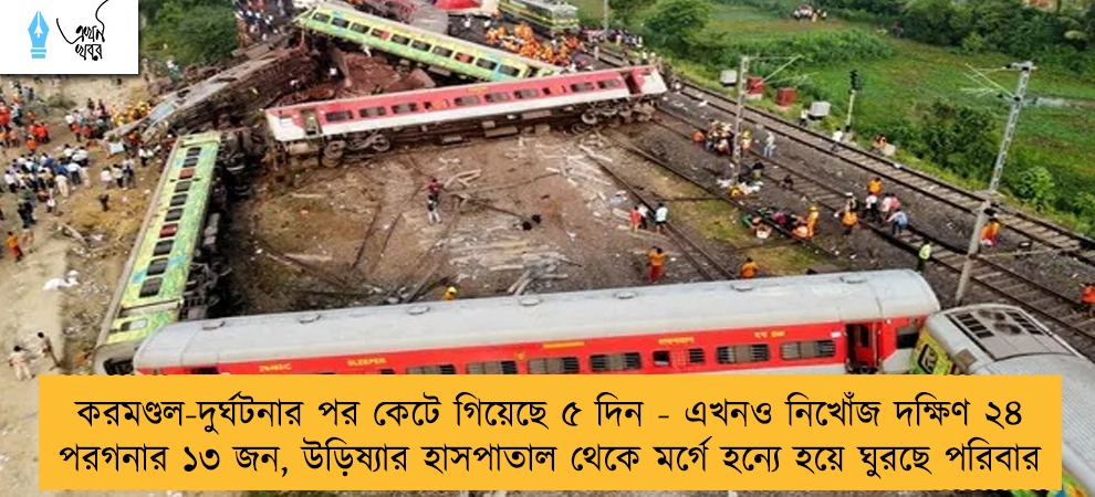 করমণ্ডল-দুর্ঘটনার পর কেটে গিয়েছে ৫ দিন - এখনও নিখোঁজ দক্ষিণ ২৪ পরগনার ১৩ জন, উড়িষ্যার হাসপাতাল থেকে মর্গে হন্যে হয়ে ঘুরছে পরিবার