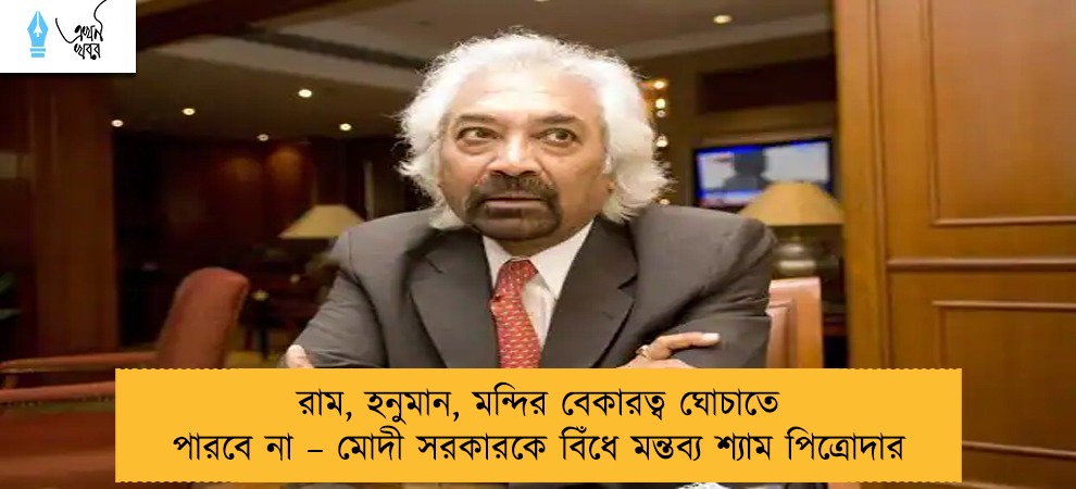 রাম, হনুমান, মন্দির বেকারত্ব ঘোচাতে পারবে না – মোদী সরকারকে বিঁধে মন্তব্য শ্যাম পিত্রোদার