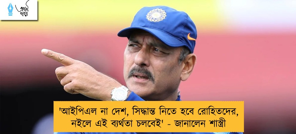 'আইপিএল না দেশ, সিদ্ধান্ত নিতে হবে রোহিতদের, নইলে এই ব্যর্থতা চলবেই' - জানালেন শাস্ত্রী