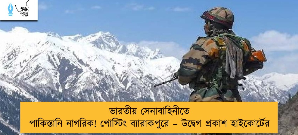 ভারতীয় সেনাবাহিনীতে পাকিস্তানি নাগরিক! পোস্টিং ব্যারাকপুরে – উদ্বেগ প্রকাশ হাইকোর্টের