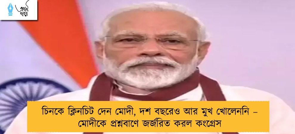 চিনকে ক্লিনচিট দেন মোদী, দশ বছরেও আর মুখ খোলেননি – মোদীকে প্রশ্নবাণে জর্জরিত করল কংগ্রেস