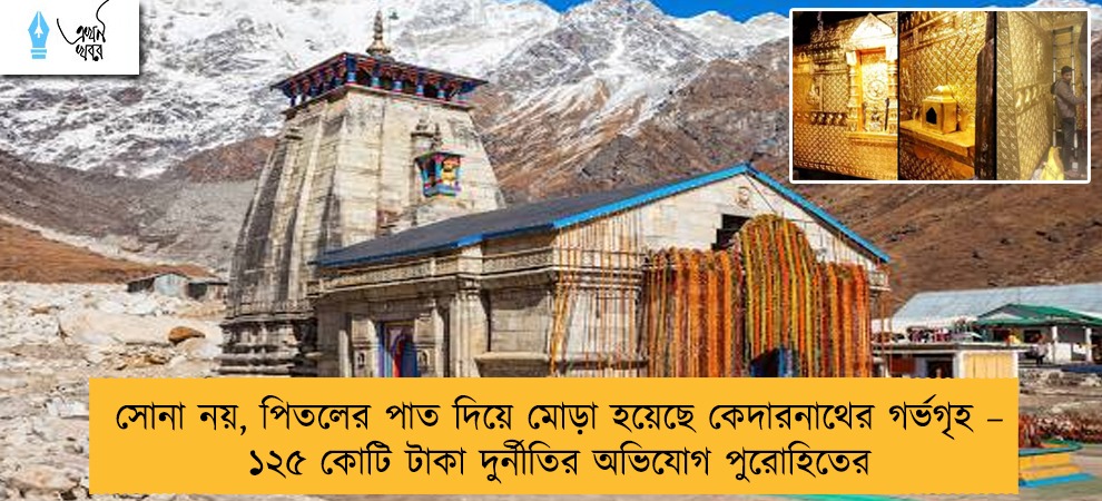 সোনা নয়, পিতলের পাত দিয়ে মোড়া হয়েছে কেদারনাথের গর্ভগৃহ – ১২৫ কোটি টাকা দুর্নীতির অভিযোগ পুরোহিতের
