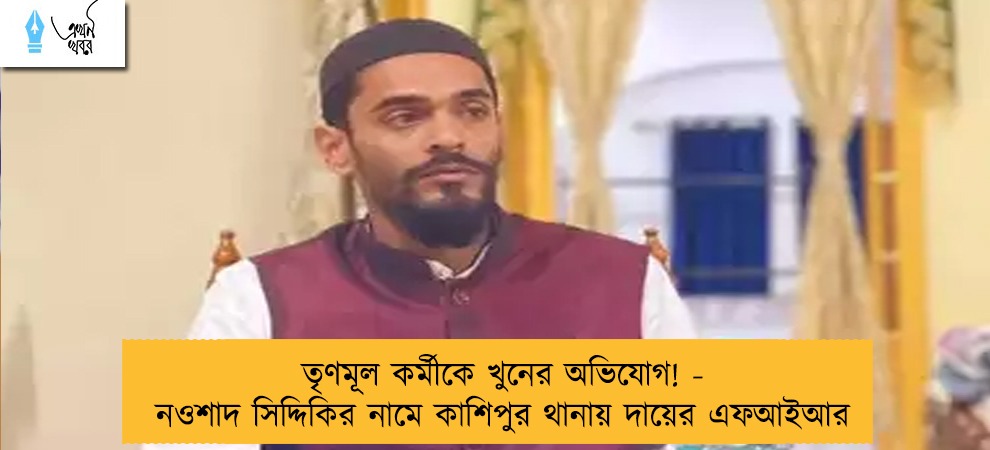 তৃণমূল কর্মীকে খুনের অভিযোগ! - নওশাদ সিদ্দিকির নামে কাশিপুর থানায় দায়ের এফআইআর