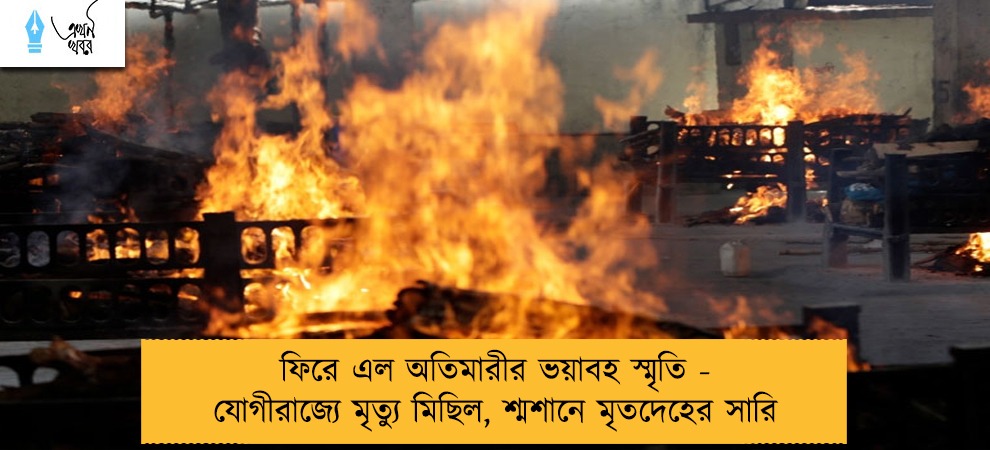 ফিরে এল অতিমারীর ভয়াবহ স্মৃতি - যোগীরাজ্যে মৃত্যু মিছিল, শ্মশানে মৃতদেহের সারি