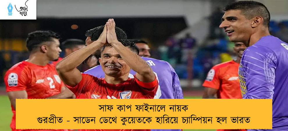 সাফ কাপ ফাইনালে নায়ক গুরপ্রীত - সাডেন ডেথে কুয়েতকে হারিয়ে চ্যাম্পিয়ন হল ভারত