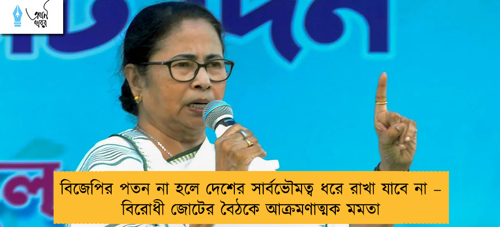 বিজেপির পতন না হলে দেশের সার্বভৌমত্ব ধরে রাখা যাবে না – বিরোধী জোটের বৈঠকে আক্রমণাত্মক মমতা