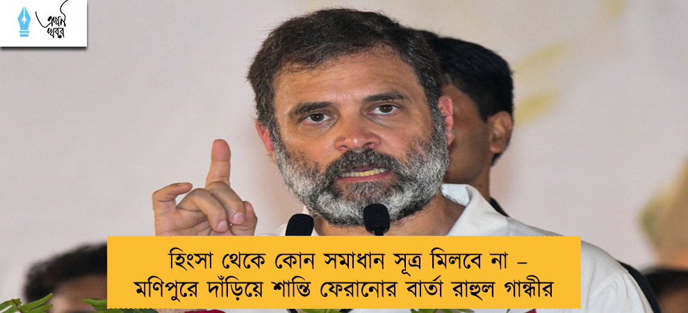 হিংসা থেকে কোন সমাধান সূত্র মিলবে না – মণিপুরে দাঁড়িয়ে শান্তি ফেরানোর বার্তা রাহুল গান্ধীর