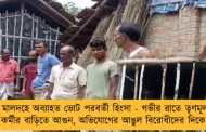 মালদহে অব্যাহত ভোট পরবর্তী হিংসা - গভীর রাতে তৃণমূল কর্মীর বাড়িতে আগুন, অভিযোগের আঙুল বিরোধীদের দিকে