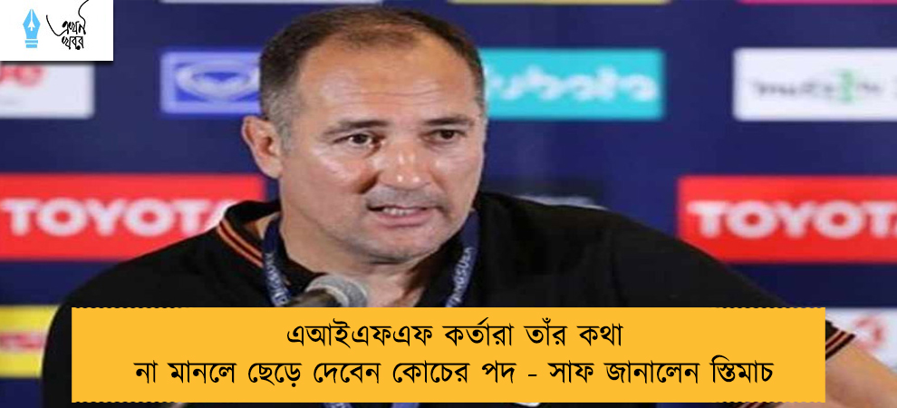 এআইএফএফ কর্তারা তাঁর কথা না মানলে ছেড়ে দেবেন কোচের পদ - সাফ জানালেন স্তিমাচ