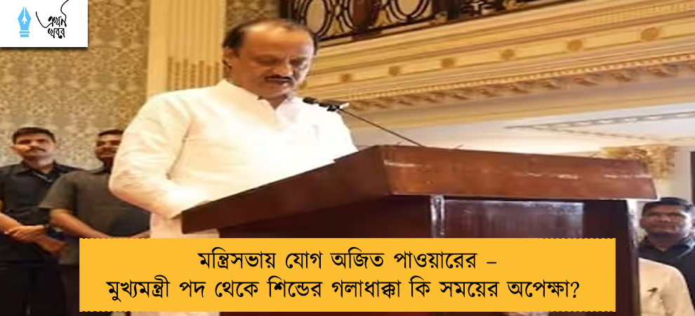 মন্ত্রিসভায় যোগ অজিত পাওয়ারের – মুখ্যমন্ত্রী পদ থেকে শিন্ডের গলাধাক্কা কি সময়ের অপেক্ষা?