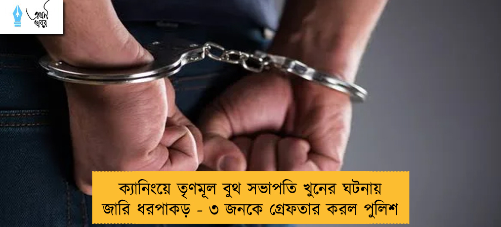 ক্যানিংয়ে তৃণমূল বুথ সভাপতি খুনের ঘটনায় জারি ধরপাকড় - ৩ জনকে গ্রেফতার করল পুলিশ