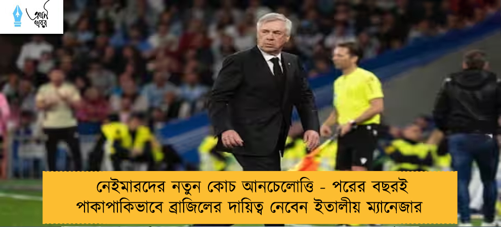 নেইমারদের নতুন কোচ আনচেলোত্তি - পরের বছরই পাকাপাকিভাবে ব্রাজিলের দায়িত্ব নেবেন ইতালীয় ম্যানেজার
