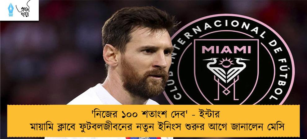 'নিজের ১০০ শতাংশ দেব' - ইন্টার মায়ামি ক্লাবে ফুটবলজীবনের নতুন ইনিংস শুরুর আগে জানালেন মেসি