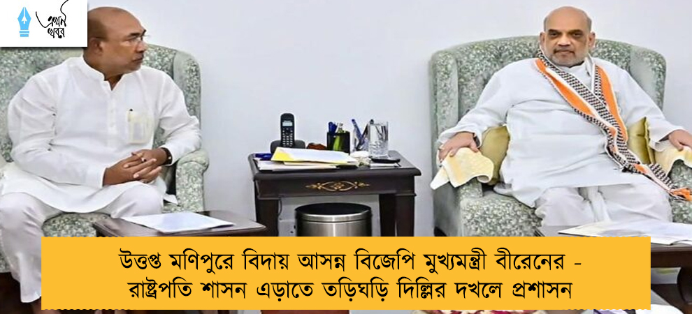 উত্তপ্ত মণিপুরে বিদায় আসন্ন বিজেপি মুখ্যমন্ত্রী বীরেনের - রাষ্ট্রপতি শাসন এড়াতে তড়িঘড়ি দিল্লির দখলে প্রশাসন
