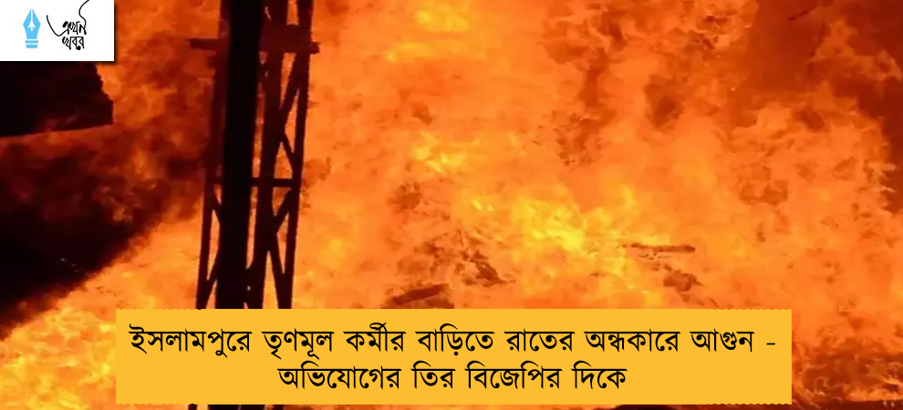 ইসলামপুরে তৃণমূল কর্মীর বাড়িতে রাতের অন্ধকারে আগুন - অভিযোগের তির বিজেপির দিকে