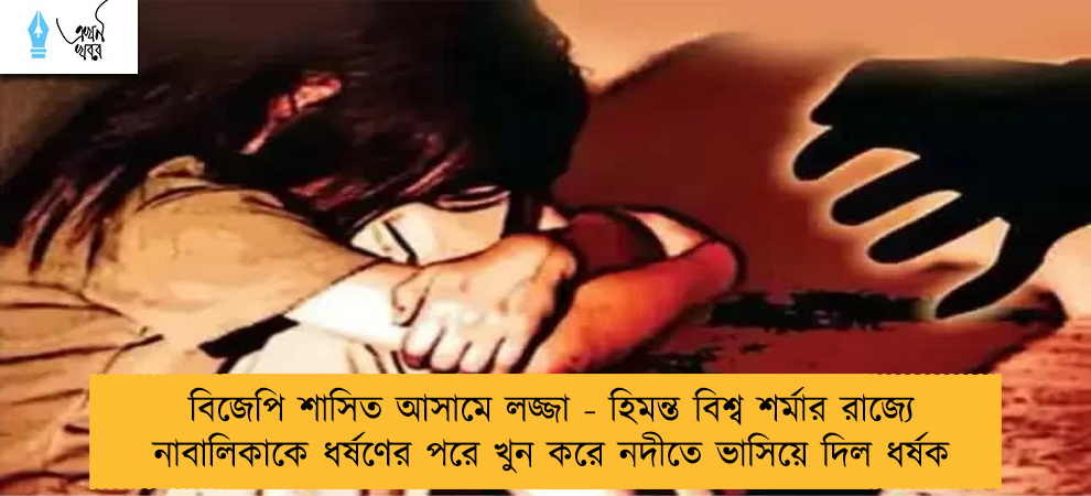 বিজেপি শাসিত আসামে লজ্জা - হিমন্ত বিশ্ব শর্মার রাজ্যে নাবালিকাকে ধর্ষণের পরে খুন করে নদীতে ভাসিয়ে দিল ধর্ষক