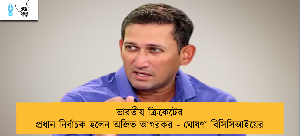 ভারতীয় ক্রিকেটের প্রধান নির্বাচক হলেন অজিত আগরকর - ঘোষণা বিসিসিআইয়ের